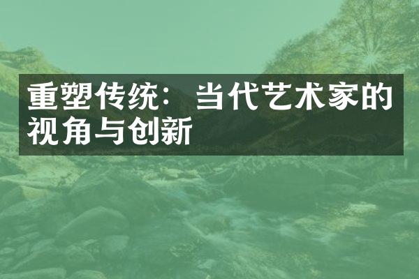 重塑传统：当代艺术家的视角与创新