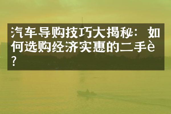 汽车导购技巧大揭秘：如何选购经济实惠的二手车？