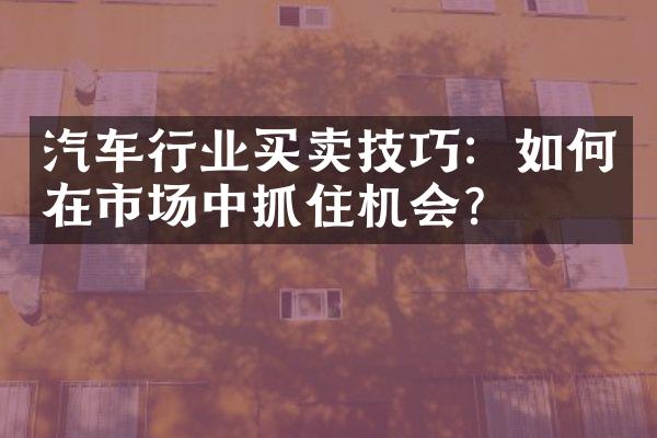 汽车行业买卖技巧：如何在市场中抓住机会？