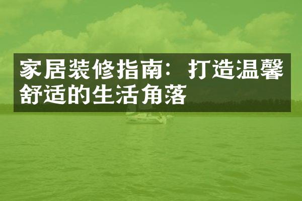 家居装修指南：打造温馨舒适的生活角落