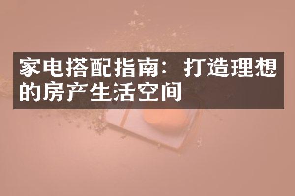 家电搭配指南：打造理想的房产生活空间