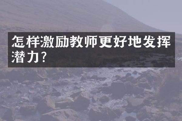 怎样激励教师更好地发挥潜力？