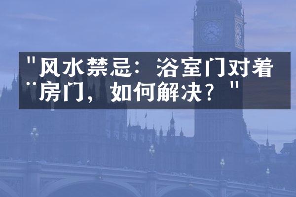 "风水禁忌：浴室门对着厨房门，如何解决？"