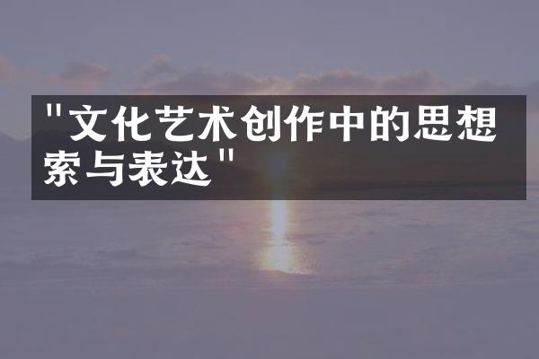 "文化艺术创作中的思想探索与表达"