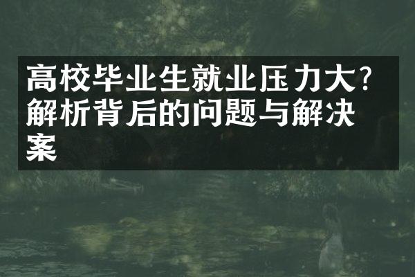 高校毕业生就业压力？解析背后的问题与解决方案