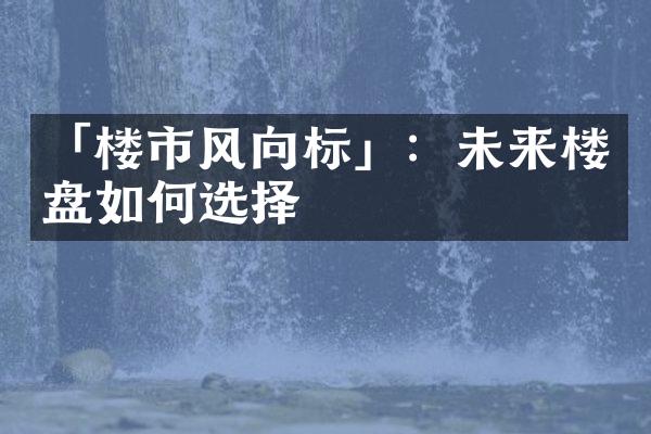 「楼市风向标」：未来楼盘如何选择