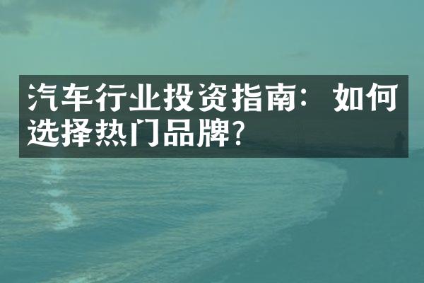 汽车行业投资指南：如何选择热门品牌？