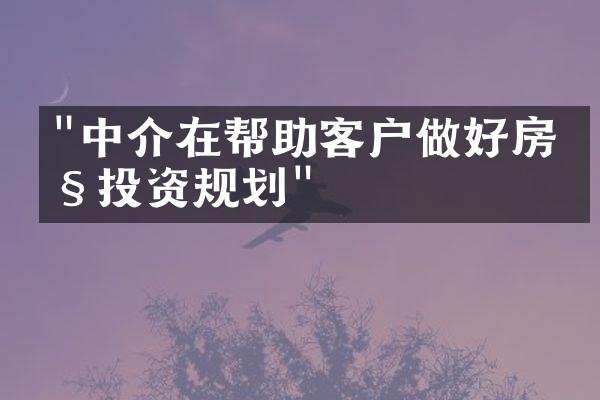 "中介在帮助客户做好房产投资规划"