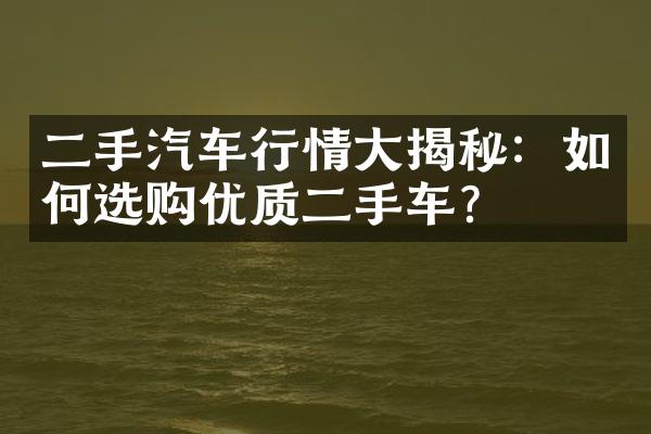 二手汽车行情大揭秘：如何选购优质二手车？