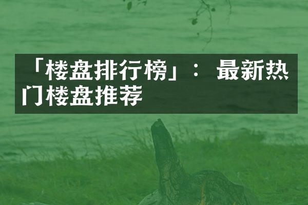 「楼盘排行榜」：最新热门楼盘推荐