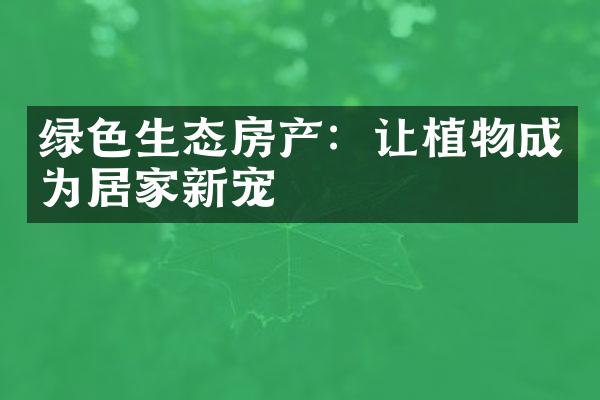 绿色生态房产：让植物成为居家新宠