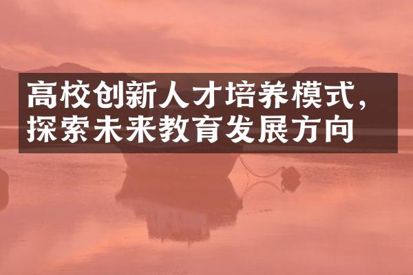 高校创新人才培养模式，探索未来教育发展方向