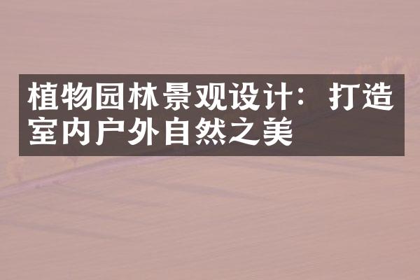 植物园林景观设计：打造室内户外自然之美