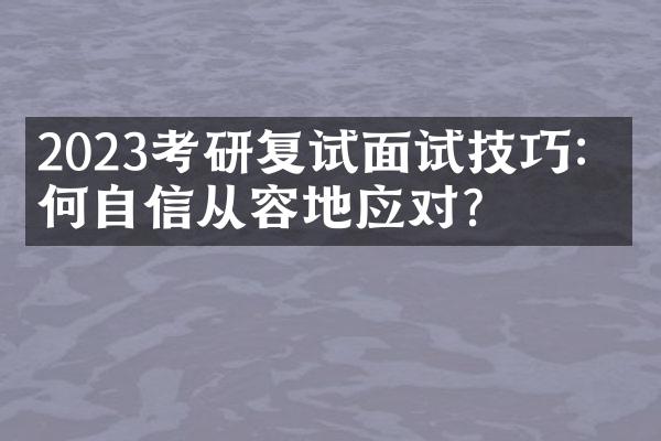 2023考研复试面试技巧：如何自信从容地应对？