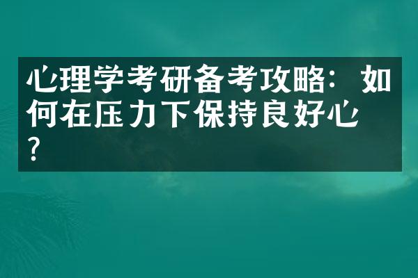 心理学考研备考攻略：如何在压力下保持良好心态？