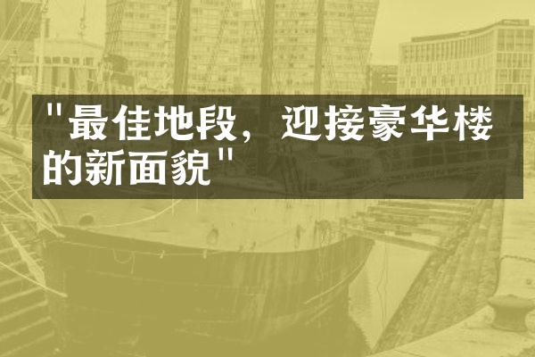 "最佳地段，迎接豪华楼盘的新面貌"