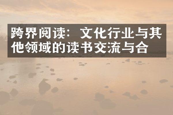 跨界阅读：文化行业与其他领域的读书交流与合作