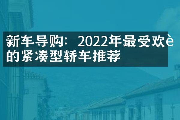 新车导购：2022年最受欢迎的紧凑型轿车推荐