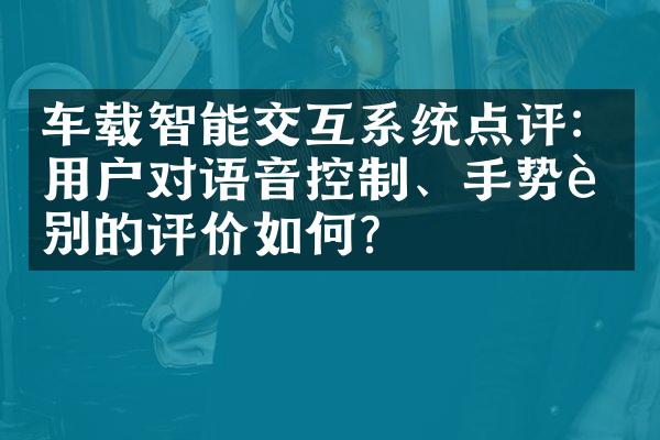 车载智能交互系统点评：用户对语音控制、手势识别的评价如何？