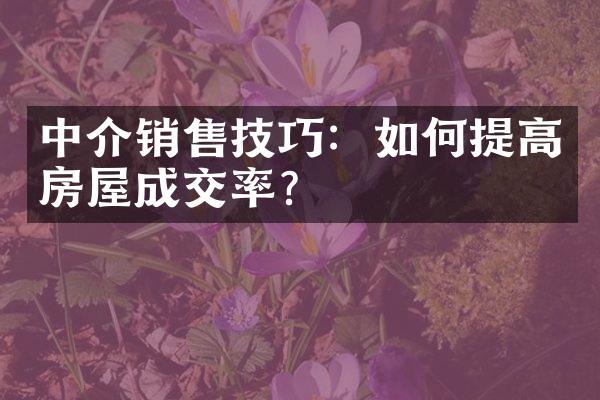 中介销售技巧：如何提高房屋成交率？