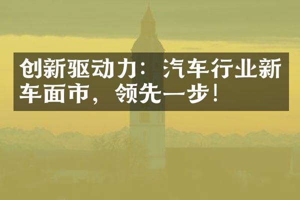 创新驱动力：汽车行业新车面市，领先一步！