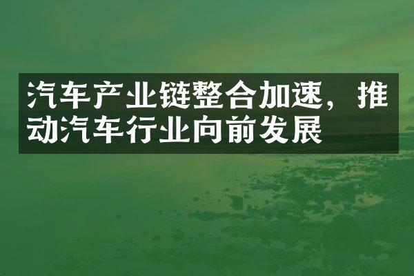 汽车产业链整合加速，推动汽车行业向前发展