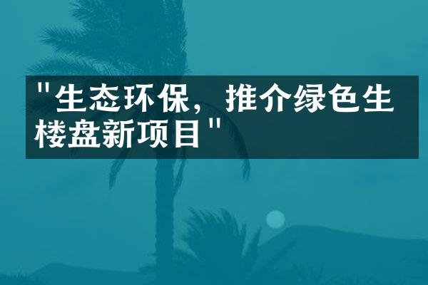 "生态环保，推介绿色生态楼盘新项目"