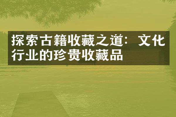 探索古籍收藏之道：文化行业的珍贵收藏品