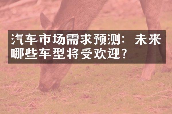 汽车市场需求预测：未来哪些车型将受欢迎？