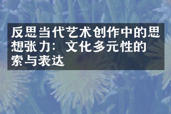 反思当代艺术创作中的思想张力：文化多元性的探索与表达