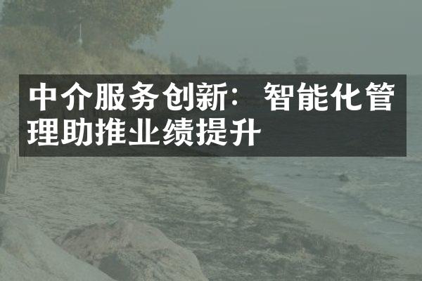 中介服务创新：智能化管理助推业绩提升