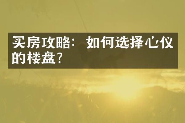 买房攻略：如何选择心仪的楼盘？