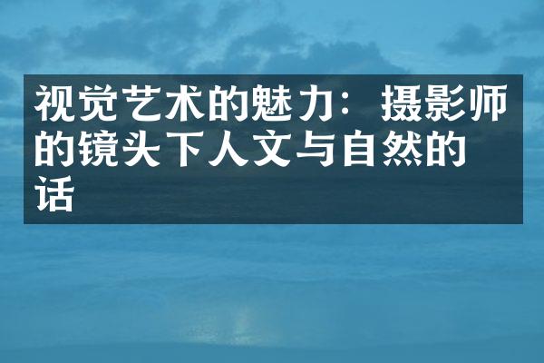 视觉艺术的魅力：摄影师的镜头下人文与自然的对话