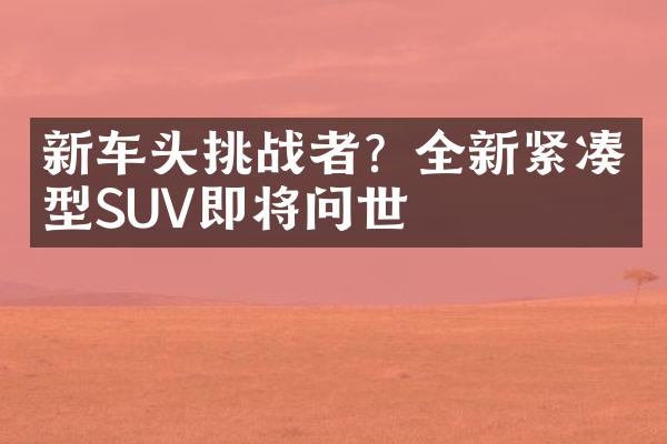 新车头挑战者？全新紧凑型SUV即将问世