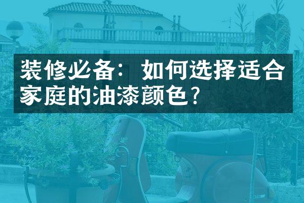 装修必备：如何选择适合家庭的油漆颜色？