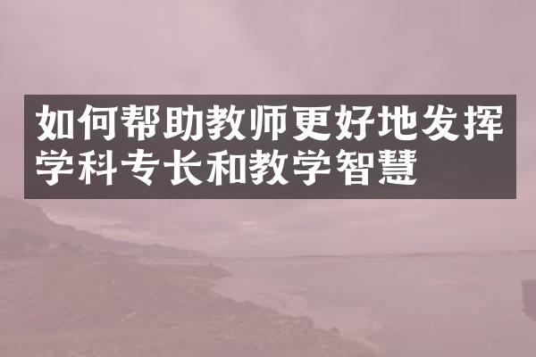 如何帮助教师更好地发挥学科专长和教学智慧