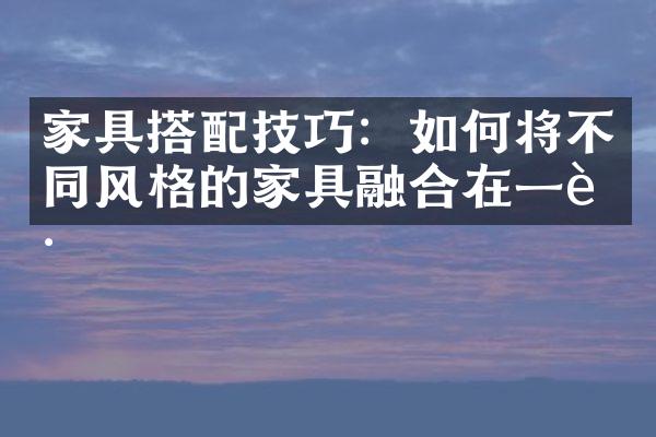 家具搭配技巧：如何将不同风格的家具融合在一起