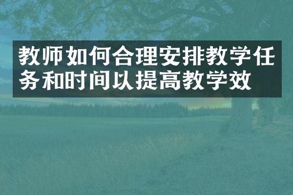 教师如何合理安排教学任务和时间以提高教学效率