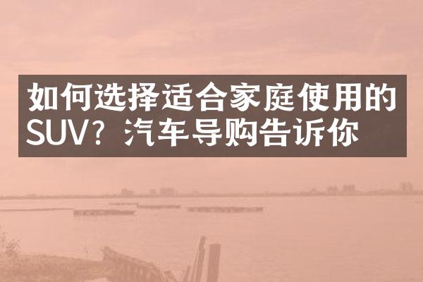 如何选择适合家庭使用的SUV？汽车导购告诉你