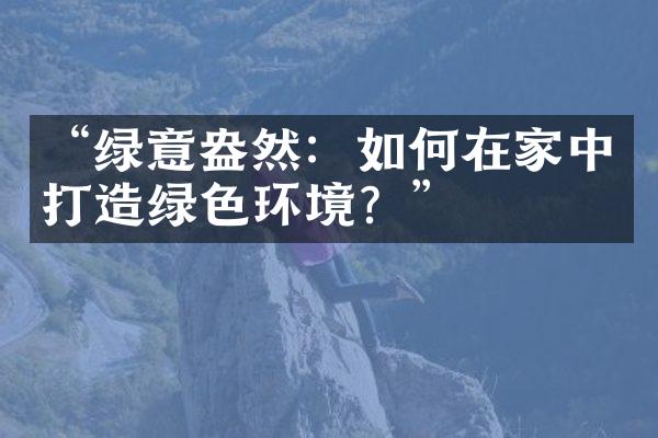 “绿意盎然：如何在家中打造绿色环境？”