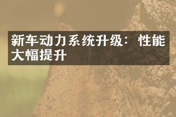 新车动力系统升级：性能大幅提升