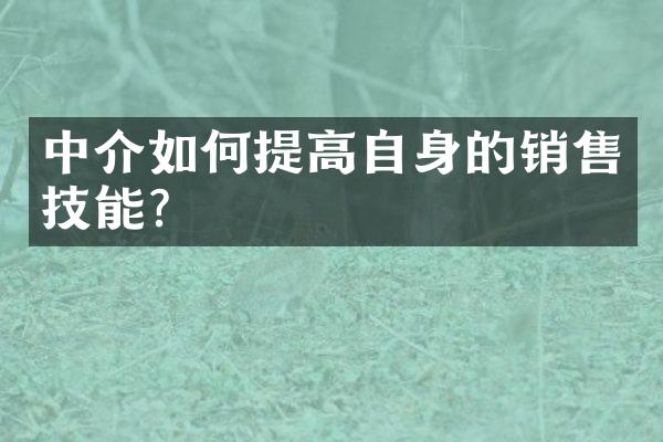 中介如何提高自身的销售技能？