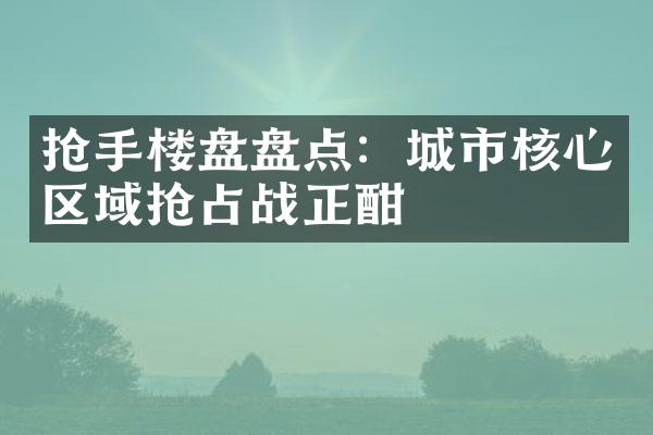 抢手楼盘盘点：城市核心区域抢占战正酣