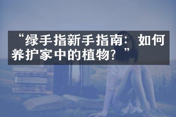 “绿手指新手指南：如何养护家中的植物？”