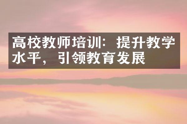 高校教师培训：提升教学水平，引领教育发展