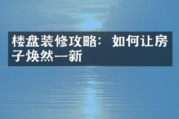 楼盘装修攻略：如何让房子焕然一新