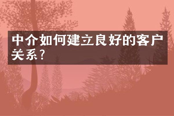 中介如何建立良好的客户关系？