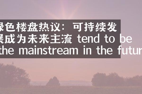 绿色楼盘热议：可持续发展成为未来主流 tend to be the mainstream in the future