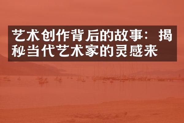 艺术创作背后的故事：揭秘当代艺术家的灵感来源