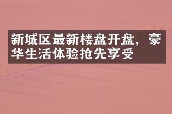 新城区最新楼盘开盘，豪华生活体验抢先享受